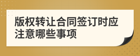 版权转让合同签订时应注意哪些事项