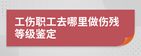 工伤职工去哪里做伤残等级鉴定