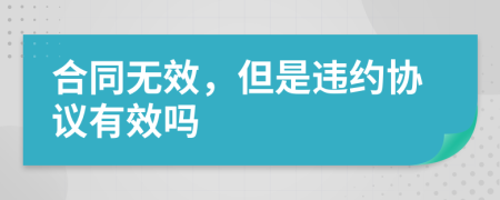 合同无效，但是违约协议有效吗