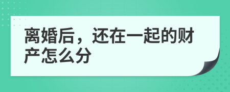 离婚后，还在一起的财产怎么分