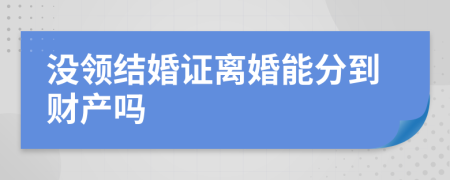 没领结婚证离婚能分到财产吗