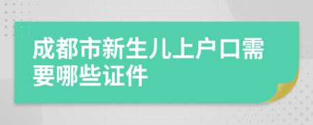 成都市新生儿上户口需要哪些证件