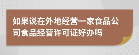 如果说在外地经营一家食品公司食品经营许可证好办吗