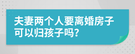 夫妻两个人要离婚房子可以归孩子吗？