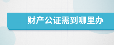 财产公证需到哪里办