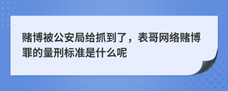 赌博被公安局给抓到了，表哥网络赌博罪的量刑标准是什么呢