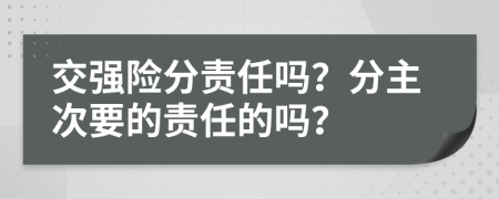 交强险分责任吗？分主次要的责任的吗？