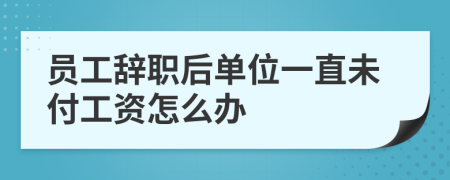 员工辞职后单位一直未付工资怎么办