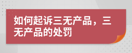 如何起诉三无产品，三无产品的处罚