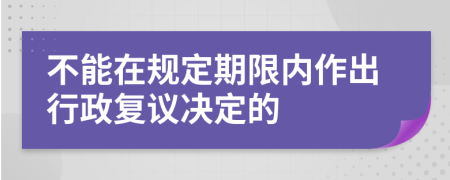 不能在规定期限内作出行政复议决定的