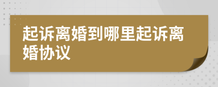 起诉离婚到哪里起诉离婚协议