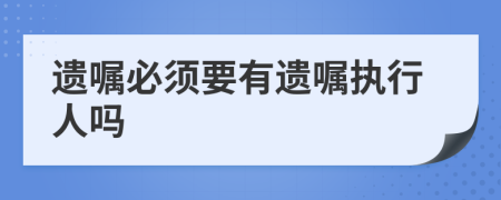 遗嘱必须要有遗嘱执行人吗