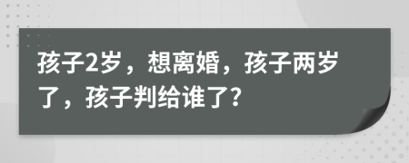 孩子2岁，想离婚，孩子两岁了，孩子判给谁了？