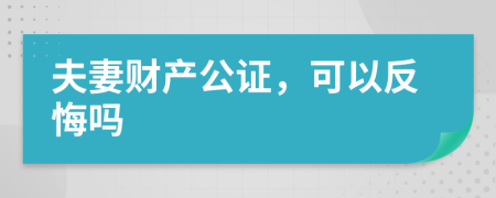 夫妻财产公证，可以反悔吗