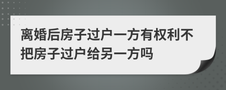 离婚后房子过户一方有权利不把房子过户给另一方吗