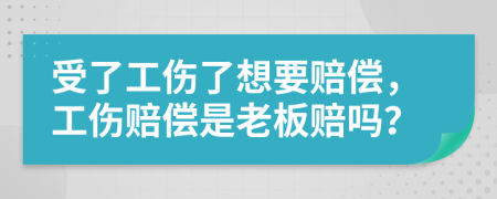 受了工伤了想要赔偿，工伤赔偿是老板赔吗？