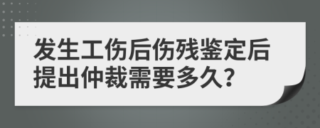 发生工伤后伤残鉴定后提出仲裁需要多久？