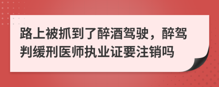 路上被抓到了醉酒驾驶，醉驾判缓刑医师执业证要注销吗