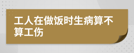 工人在做饭时生病算不算工伤