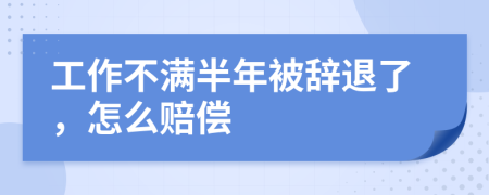 工作不满半年被辞退了，怎么赔偿