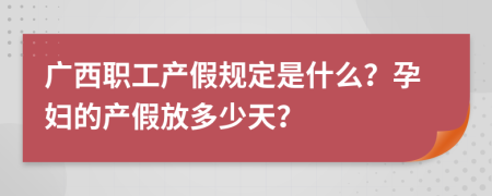 广西职工产假规定是什么？孕妇的产假放多少天？