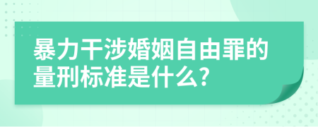 暴力干涉婚姻自由罪的量刑标准是什么?