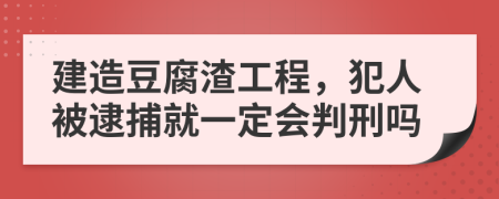 建造豆腐渣工程，犯人被逮捕就一定会判刑吗