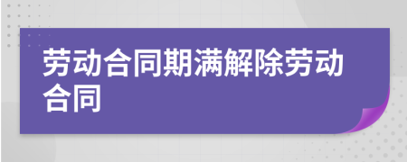 劳动合同期满解除劳动合同