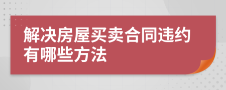 解决房屋买卖合同违约有哪些方法