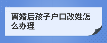 离婚后孩子户口改姓怎么办理