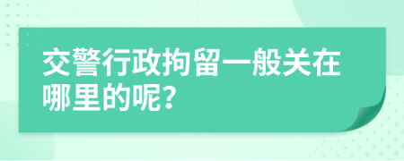 交警行政拘留一般关在哪里的呢？