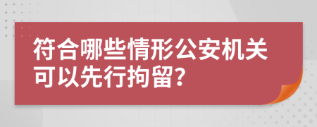 符合哪些情形公安机关可以先行拘留？