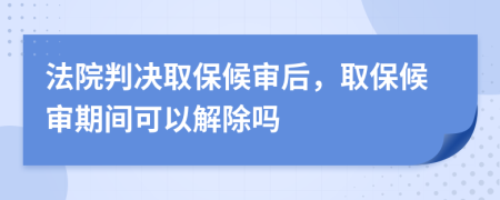 法院判决取保候审后，取保候审期间可以解除吗