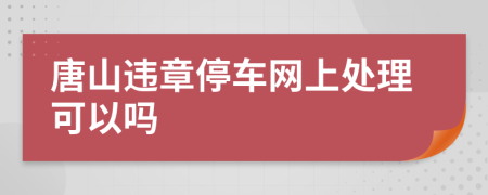 唐山违章停车网上处理可以吗