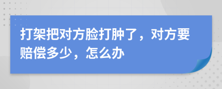 打架把对方脸打肿了，对方要赔偿多少，怎么办