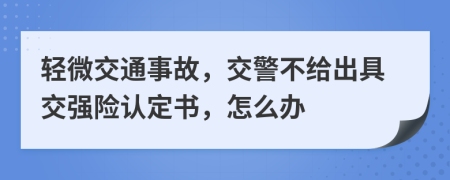 轻微交通事故，交警不给出具交强险认定书，怎么办