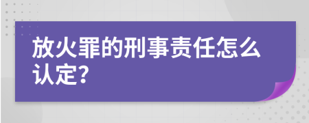 放火罪的刑事责任怎么认定？