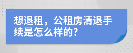 想退租，公租房清退手续是怎么样的?