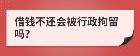 借钱不还会被行政拘留吗？