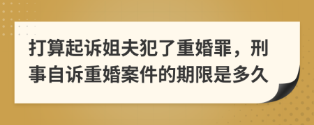 打算起诉姐夫犯了重婚罪，刑事自诉重婚案件的期限是多久