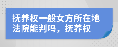 抚养权一般女方所在地法院能判吗，抚养权