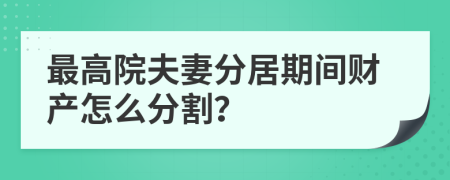 最高院夫妻分居期间财产怎么分割？