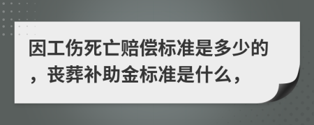 因工伤死亡赔偿标准是多少的，丧葬补助金标准是什么，