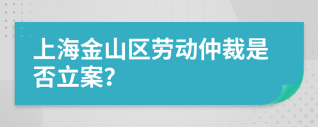 上海金山区劳动仲裁是否立案？