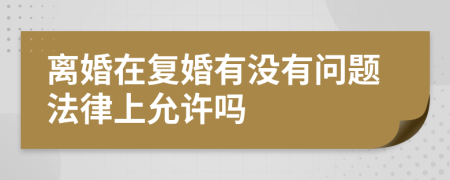 离婚在复婚有没有问题法律上允许吗