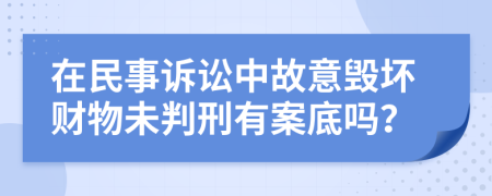 在民事诉讼中故意毁坏财物未判刑有案底吗？