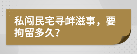 私闯民宅寻衅滋事，要拘留多久？