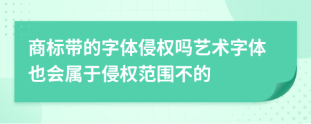 商标带的字体侵权吗艺术字体也会属于侵权范围不的