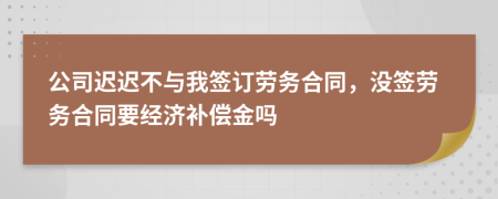 公司迟迟不与我签订劳务合同，没签劳务合同要经济补偿金吗