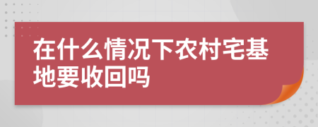 在什么情况下农村宅基地要收回吗